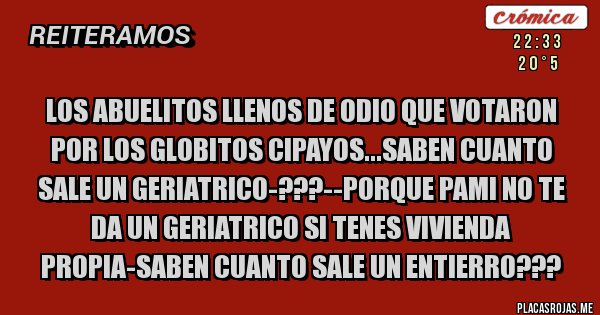 Placas Rojas - LOS ABUELITOS LLENOS DE ODIO QUE VOTARON POR LOS GLOBITOS CIPAYOS...SABEN CUANTO SALE UN GERIATRICO-???--PORQUE PAMI NO TE DA UN GERIATRICO SI TENES VIVIENDA PROPIA-SABEN CUANTO SALE UN ENTIERRO???