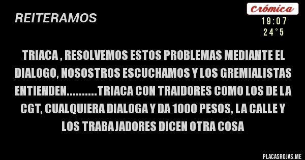 Placas Rojas - triaca , resolvemos estos problemas mediante el dialogo, nosostros escuchamos y los gremialistas entienden..........triaca con traidores como los de la cgt, cualquiera dialoga y da 1000 pesos, la calle y los trabajadores dicen otra cosa