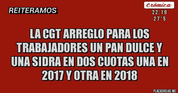 Placas Rojas - LA CGT ARREGLO PARA LOS TRABAJADORES UN PAN DULCE Y UNA SIDRA EN DOS CUOTAS UNA EN 2017 Y OTRA EN 2018