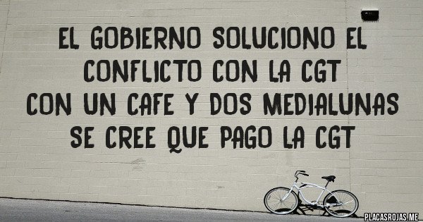 Placas Rojas - el gobierno soluciono el conflicto con la CGT 
con un cafe y dos medialunas 
se cree que pago la cgt