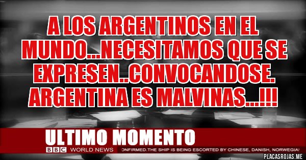 Placas Rojas - A LOS ARGENTINOS EN EL MUNDO...NECESITAMOS QUE SE EXPRESEN..CONVOCANDOSE.
ARGENTINA ES MALVINAS...!!!