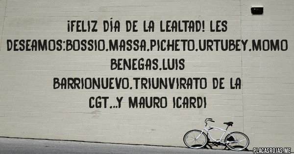 Placas Rojas - ¡feliz día de la lealtad! Les deseamos:bossio,massa,picheto,urtubey,momo benegas,luis barrionuevo,triunvirato de la cgt,..y mauro icardi