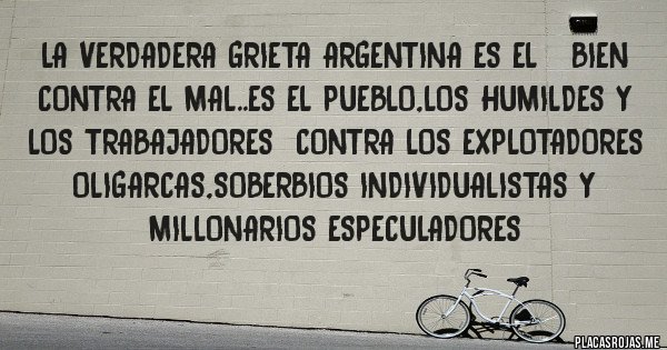 Placas Rojas - La verdadera grieta argentina es el   bien contra el mal..es el pueblo,los humildes y los trabajadores  contra los explotadores oligarcas,soberbios individualistas y millonarios especuladores