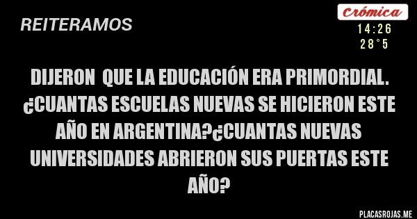 Placas Rojas - dijeron  que la educación era primordial. ¿cuantas escuelas nuevas se hicieron este año en argentina?¿cuantas nuevas universidades abrieron sus puertas este año? 