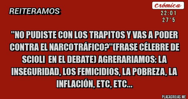 Placas Rojas - ''No pudiste con los trapitos y vas a poder contra el narcotráfico?''(Frase célebre de Scioli  en el debate) Agrerariamos: la inseguridad, los femicidios, la pobreza, la inflación, etc, etc... 