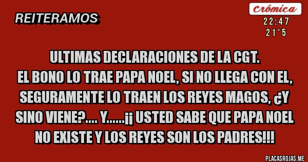 Placas Rojas - ULTIMAS DECLARACIONES DE LA CGT. 
EL BONO LO TRAE PAPA NOEL, SI NO LLEGA CON EL, SEGURAMENTE LO TRAEN LOS REYES MAGOS, ¿Y SINO VIENE?.... Y......¡¡ USTED SABE QUE PAPA NOEL NO EXISTE Y LOS REYES SON LOS PADRES!!!