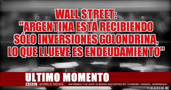 Placas Rojas - Wall Street: 
''Argentina está recibiendo
 sólo inversiones golondrina, 
lo que llueve es endeudamiento''