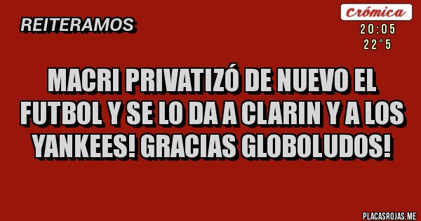 Placas Rojas - macri privatizó de nuevo el futbol y se lo da a clarin y a los yankees! gracias globoludos!