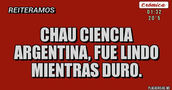 Placas Rojas - chau ciencia argentina, fue lindo mientras duro.