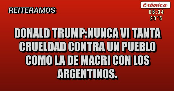 Placas Rojas - Donald trump:nunca vi tanta crueldad contra un pueblo como la de macri con los argentinos. Placas Rojas - Donald trump:nunca vi tanta crueldad contra un pueblo como la de macri con los argentinos.