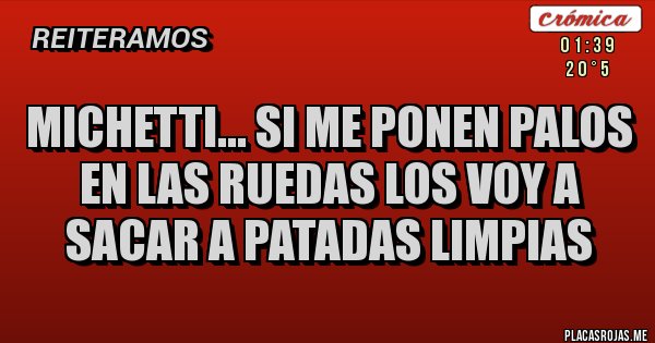 Placas Rojas - MICHETTI... SI ME PONEN PALOS EN LAS RUEDAS LOS VOY A SACAR A PATADAS LIMPIAS Placas Rojas - MICHETTI... SI ME PONEN PALOS EN LAS RUEDAS LOS VOY A SACAR A PATADAS LIMPIAS
