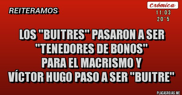 Placas Rojas - Los ''buitres'' pasaron a ser 
''tenedores de bonos'' 
para el macrismo y 
víctor hugo paso a ser ''buitre''