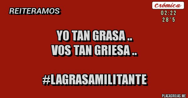 Placas Rojas - YO TAN GRASA ..
VOS TAN GRIESA .. 

                   #LAGRASAMILITANTE 