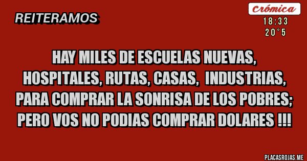 Placas Rojas - Hay miles de escuelas nuevas, hospitales, rutas, casas,  industrias,  para comprar la sonrisa de los pobres;  pero vos no podias comprar dolares !!!