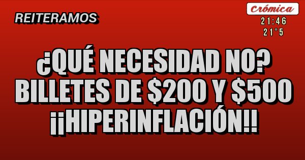 Placas Rojas - ¿QUÉ NECESIDAD NO?
BILLETES DE $200 Y $500
¡¡HIPERINFLACIÓN!!