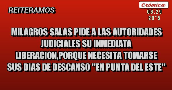 Placas Rojas - MILAGROS SALAS PIDE A LAS AUTORIDADES JUDICIALES SU INMEDIATA LIBERACION,PORQUE NECESITA TOMARSE SUS DIAS DE DESCANSO ''EN PUNTA DEL ESTE''