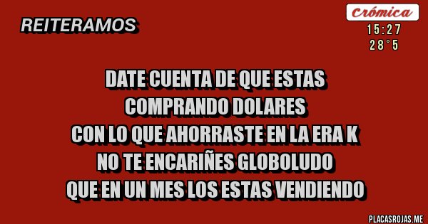 Placas Rojas - DATE CUENTA DE QUE ESTAS 
COMPRANDO DOLARES
CON LO QUE AHORRASTE EN LA ERA K
NO TE ENCARIÑES GLOBOLUDO
QUE EN UN MES LOS ESTAS VENDIENDO