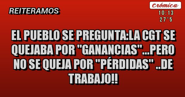 Placas Rojas - El pueblo se pregunta:la cgt se quejaba por ''ganancias''...pero no se queja por ''pérdidas'' ..de trabajo!!