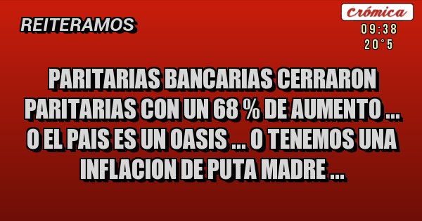 Placas Rojas - PARITARIAS BANCARIAS CERRARON PARITARIAS CON UN 68 % DE AUMENTO ...
O EL PAIS ES UN OASIS ... O TENEMOS UNA INFLACION DE PUTA MADRE ...