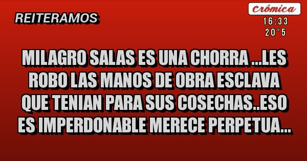 Placas Rojas - MILAGRO SALAS ES UNA CHORRA ...LES ROBO LAS MANOS DE OBRA ESCLAVA QUE TENIAN PARA SUS COSECHAS..ESO ES IMPERDONABLE MERECE PERPETUA...