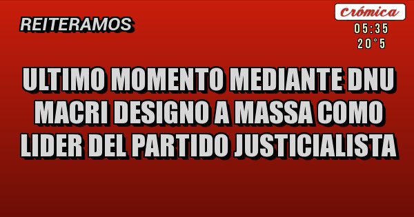 Placas Rojas - ULTIMO MOMENTO MEDIANTE DNU MACRI DESIGNO A MASSA COMO LIDER DEL PARTIDO JUSTICIALISTA