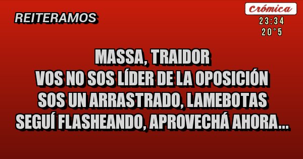 Placas Rojas - MASSA, TRAIDOR
VOS NO SOS LÍDER DE LA OPOSICIÓN
SOS UN ARRASTRADO, LAMEBOTAS
SEGUÍ FLASHEANDO, APROVECHÁ AHORA...