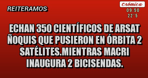Placas Rojas - Echan 350 científicos de arsat ñoquis que pusieron en órbita 2 satélites.mientras macri inaugura 2 bicisendas.