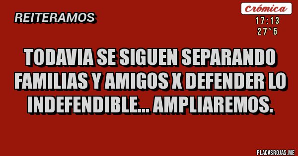 Placas Rojas - TODAVIA SE SIGUEN SEPARANDO FAMILIAS Y AMIGOS X DEFENDER LO INDEFENDIBLE... AMPLIAREMOS.