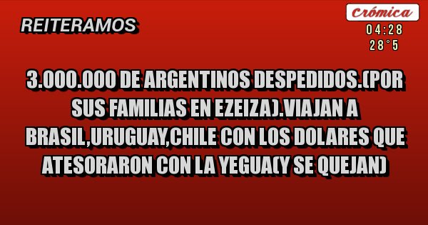 Placas Rojas - 3.000.000 de argentinos despedidos.(por sus familias en ezeiza).viajan a brasil,uruguay,chile con los dolares que atesoraron con la yegua(y se quejan)