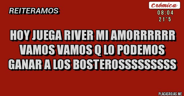 Placas Rojas - HOY JUEGA RIVER MI AMORRRRRR VAMOS VAMOS Q LO PODEMOS GANAR A LOS BOSTEROSSSSSSSSS