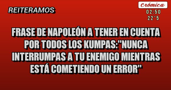 Placas Rojas - Frase de Napoleón a tener en cuenta por todos los kumpas:''Nunca interrumpas a tu enemigo mientras está cometiendo un error''