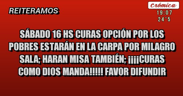 Placas Rojas - Sábado 16 hs curas opción por los pobres estarán en la carpa por Milagro SALA; haran misa tAMBIÉN; ¡¡¡¡curas como Dios manda!!!!! Favor difundir