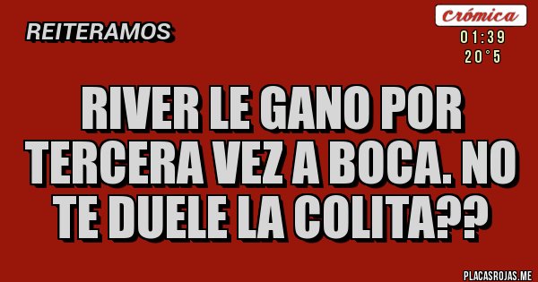 Placas Rojas - river le gano por tercera vez a boca. No te duele la colita?? Placas Rojas - river le gano por tercera vez a boca. No te duele la colita??