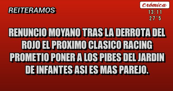 Placas Rojas - RENUNCIO MOYANO TRAS LA DERROTA DEL ROJO EL PROXIMO CLASICO RACING PROMETIO PONER A LOS PIBES DEL JARDIN DE INFANTES ASI ES MAS PAREJO.