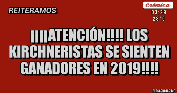 Placas Rojas - ¡¡¡¡ATENCIÓN!!!! LOS KIRCHNERISTAS SE SIENTEN GANADORES EN 2019!!!!