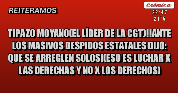 Placas Rojas -  tipazo moyano(el líder de la cgt)!!ante los masivos despidos estatales dijo: que se arreglen solos!(eso es luchar x las derechas y no x los derechos)