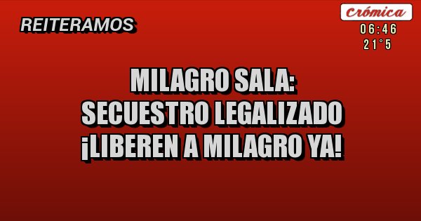 Placas Rojas - MILAGRO SALA:
SECUESTRO LEGALIZADO
¡LIBEREN A MILAGRO YA!
