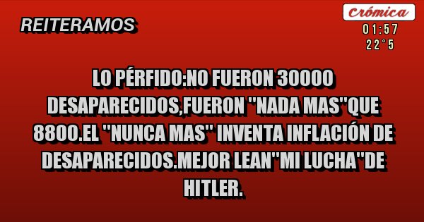 Placas Rojas - Lo pérfido:no fueron 30000 desaparecidos,fueron ''nada mas''que 8800.el ''nunca mas'' inventa inflación de desaparecidos.mejor lean''mi lucha''de hitler.