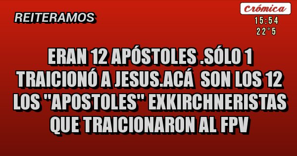 Placas Rojas - Eran 12 apóstoles .sólo 1 traicionó a jesus.acá  son los 12  los ''apostoles'' exkirchneristas que traicionaron al fpv