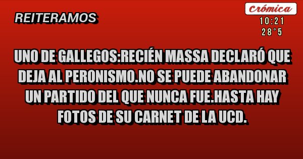 Placas Rojas - uno de gallegos:recién massa declaró que deja al peronismo.no se puede abandonar un partido del que nunca fue.hasta hay fotos de su carnet de la ucd.