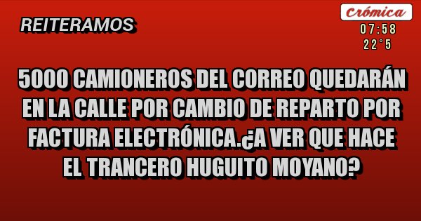 Placas Rojas - 5000 camioneros del correo quedarán en la calle por cambio de reparto por factura electrónica.¿a ver que hace  el trancero huguito moyano?