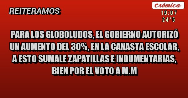 Placas Rojas - Para los globoludos, el gobierno autorizó un aumento del 30%, en la canasta escolar, a esto sumale zapatillas e indumentarias, bien por el voto a M.M 