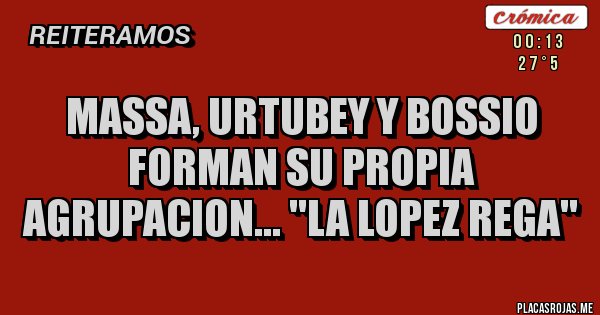 Placas Rojas - MASSA, URTUBEY Y BOSSIO FORMAN SU PROPIA AGRUPACION... ''LA LOPEZ REGA''