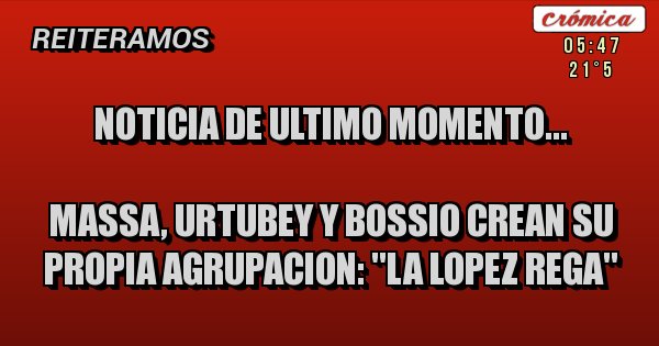 Placas Rojas - NOTICIA DE ULTIMO MOMENTO...

MASSA, URTUBEY Y BOSSIO CREAN SU PROPIA AGRUPACION: ''LA LOPEZ REGA''