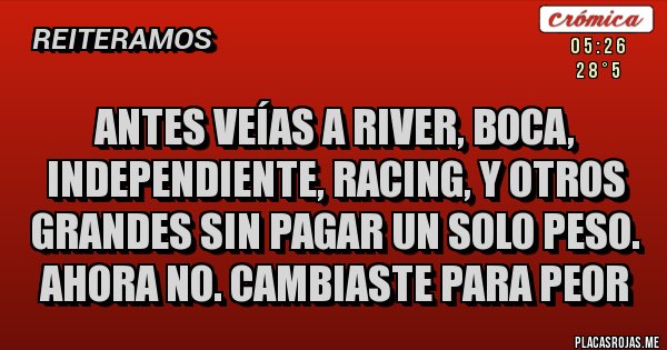Placas Rojas - Antes veías a River, Boca, Independiente, Racing, y otros grandes sin pagar un solo peso. Ahora no. Cambiaste para peor Placas Rojas - Antes veías a River, Boca, Independiente, Racing, y otros grandes sin pagar un solo peso. Ahora no. Cambiaste para peor