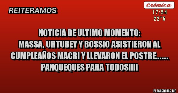 Placas Rojas - NOTICIA DE ULTIMO MOMENTO:
MASSA, URTUBEY Y BOSSIO ASISTIERON AL CUMPLEAÑOS MACRI Y LLEVARON EL POSTRE.......
PANQUEQUES PARA TODOS!!!!