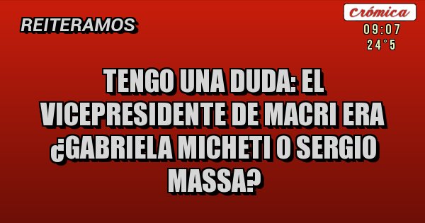 Placas Rojas - Tengo una duda: el vicepresidente de macri era ¿gabriela micheti o sergio massa?