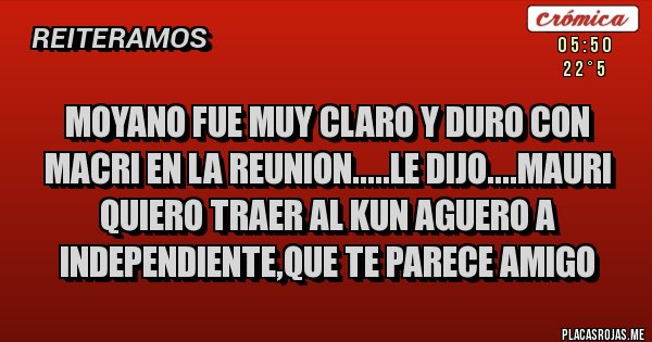 Placas Rojas - MOYANO FUE MUY CLARO Y DURO CON MACRI EN LA REUNION.....LE DIJO....MAURI QUIERO TRAER AL KUN AGUERO A INDEPENDIENTE,QUE TE PARECE AMIGO