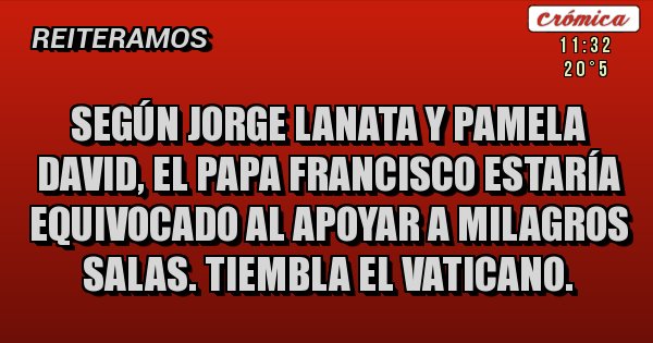 Placas Rojas - Según Jorge Lanata y Pamela David, el Papa Francisco estaría equivocado al apoyar a Milagros Salas. Tiembla el Vaticano. 