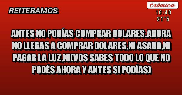 Placas Rojas - Antes no podías comprar dolares.ahora no llegas a comprar dolares,ni asado,ni pagar la luz,ni(vos sabes todo lo que no podés ahora y antes si podías)